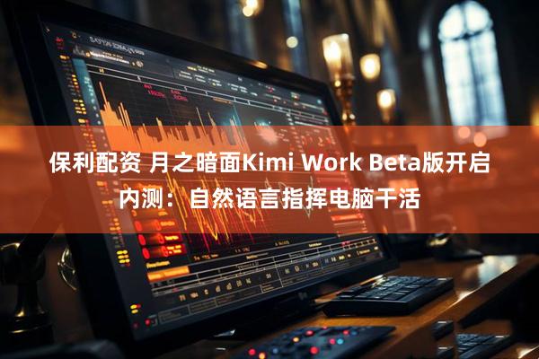 保利配资 月之暗面Kimi Work Beta版开启内测：自然语言指挥电脑干活