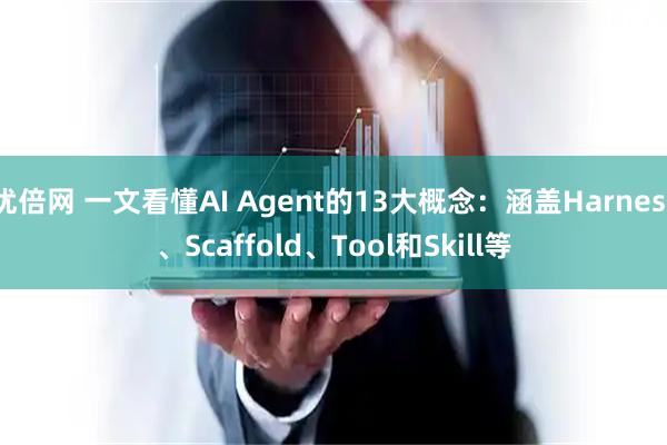 优倍网 一文看懂AI Agent的13大概念：涵盖Harness、Scaffold、Tool和Skill等